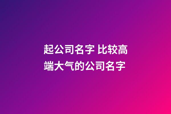 起公司名字 比较高端大气的公司名字